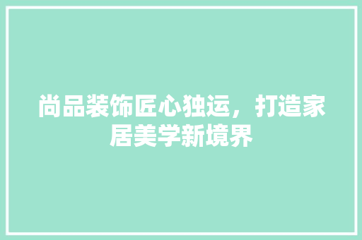 尚品装饰匠心独运，打造家居美学新境界