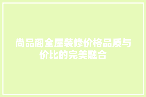 尚品阁全屋装修价格品质与价比的完美融合