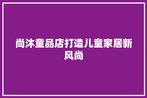 尚沐童品店打造儿童家居新风尚