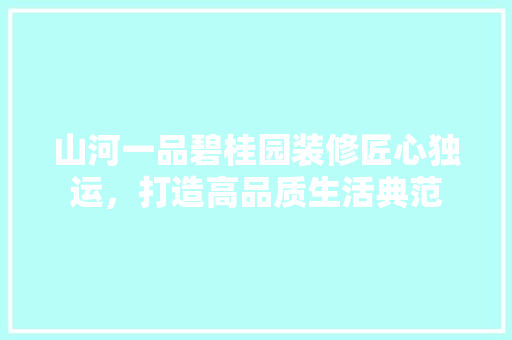 山河一品碧桂园装修匠心独运，打造高品质生活典范