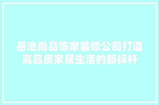 岳池尚品饰家装修公司打造高品质家居生活的新标杆