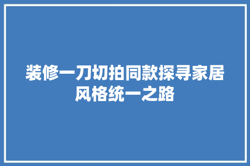 装修一刀切拍同款探寻家居风格统一之路