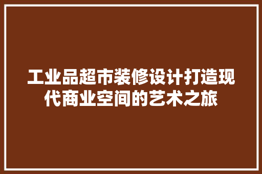 工业品超市装修设计打造现代商业空间的艺术之旅