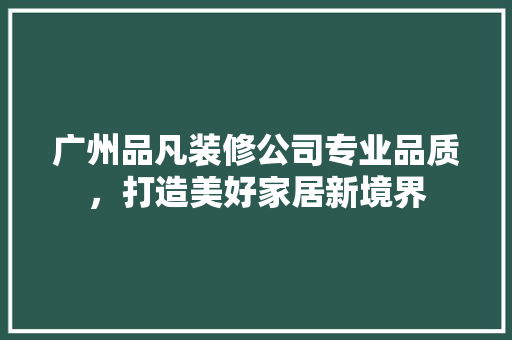 广州品凡装修公司专业品质，打造美好家居新境界