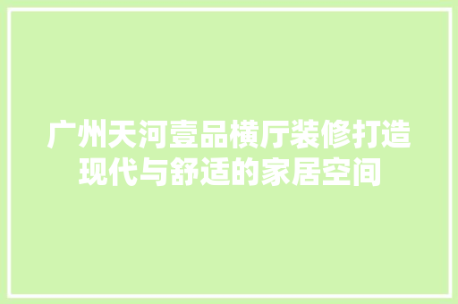 广州天河壹品横厅装修打造现代与舒适的家居空间