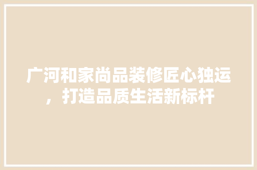 广河和家尚品装修匠心独运，打造品质生活新标杆