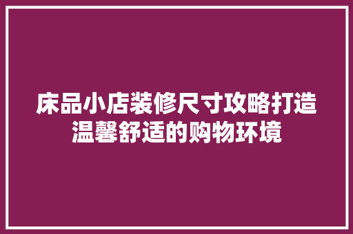 床品小店装修尺寸攻略打造温馨舒适的购物环境
