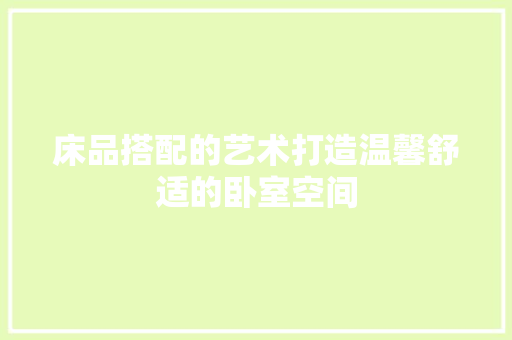 床品搭配的艺术打造温馨舒适的卧室空间