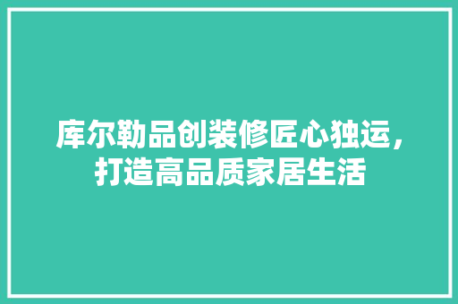 库尔勒品创装修匠心独运，打造高品质家居生活