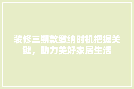 装修三期款缴纳时机把握关键，助力美好家居生活