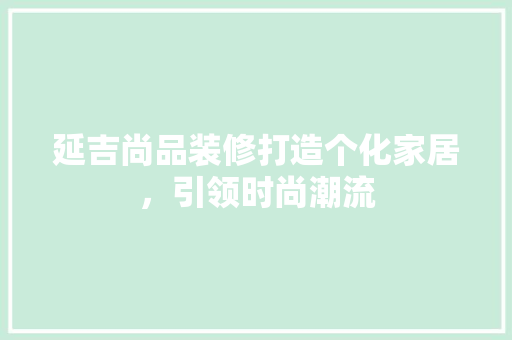 延吉尚品装修打造个化家居，引领时尚潮流