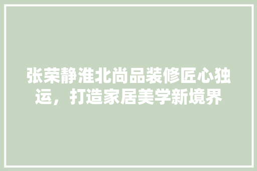 张荣静淮北尚品装修匠心独运，打造家居美学新境界