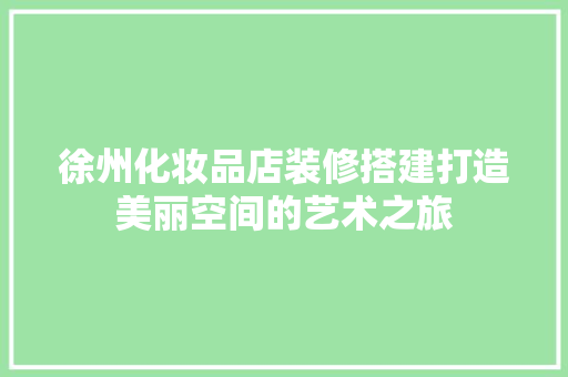 徐州化妆品店装修搭建打造美丽空间的艺术之旅