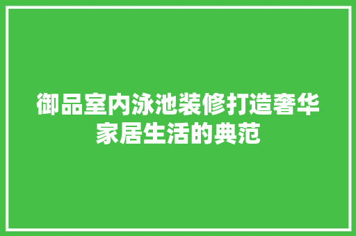 御品室内泳池装修打造奢华家居生活的典范