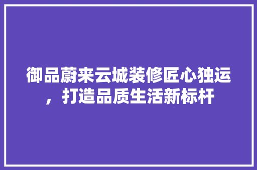 御品蔚来云城装修匠心独运，打造品质生活新标杆