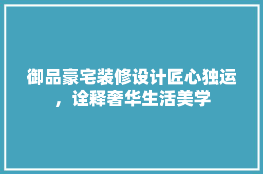 御品豪宅装修设计匠心独运，诠释奢华生活美学