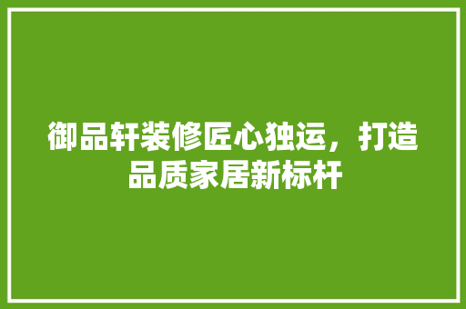 御品轩装修匠心独运，打造品质家居新标杆