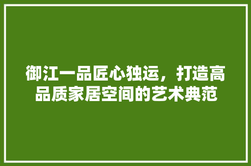 御江一品匠心独运，打造高品质家居空间的艺术典范