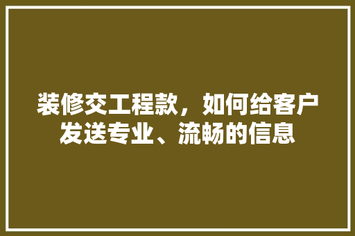 装修交工程款，如何给客户发送专业、流畅的信息
