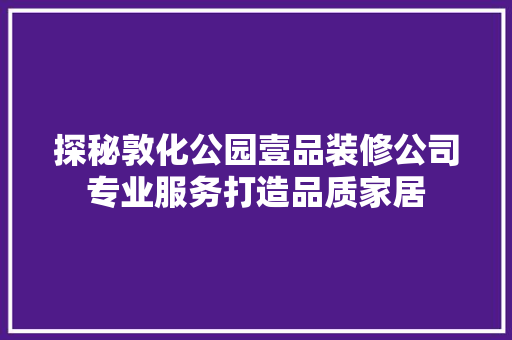 探秘敦化公园壹品装修公司专业服务打造品质家居