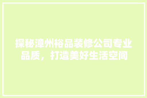 探秘漳州裕品装修公司专业品质，打造美好生活空间