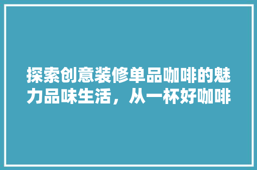 探索创意装修单品咖啡的魅力品味生活，从一杯好咖啡开始