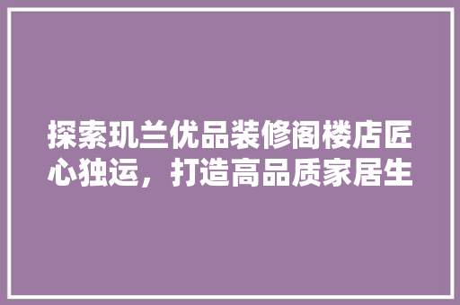 探索玑兰优品装修阁楼店匠心独运，打造高品质家居生活