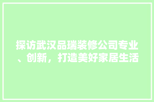 探访武汉品瑞装修公司专业、创新，打造美好家居生活