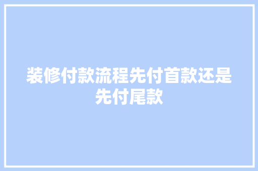 装修付款流程先付首款还是先付尾款