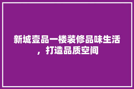 新城壹品一楼装修品味生活，打造品质空间