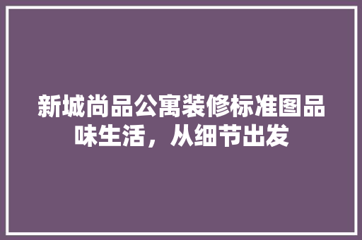 新城尚品公寓装修标准图品味生活，从细节出发