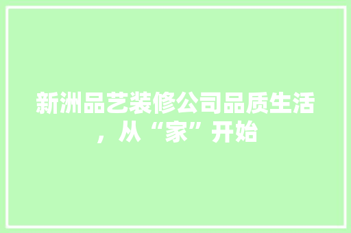 新洲品艺装修公司品质生活，从“家”开始