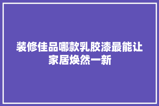 装修佳品哪款乳胶漆最能让家居焕然一新