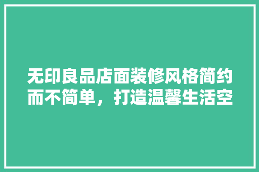 无印良品店面装修风格简约而不简单，打造温馨生活空间