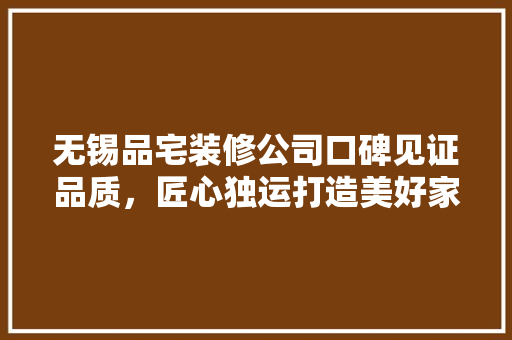 无锡品宅装修公司口碑见证品质，匠心独运打造美好家居