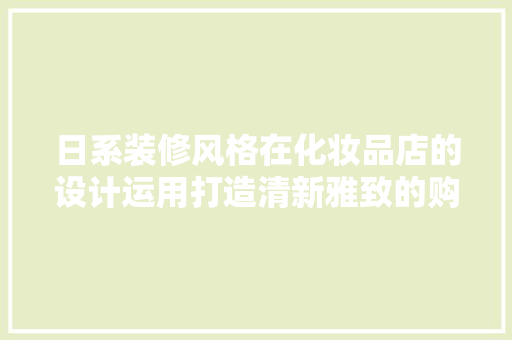 日系装修风格在化妆品店的设计运用打造清新雅致的购物空间