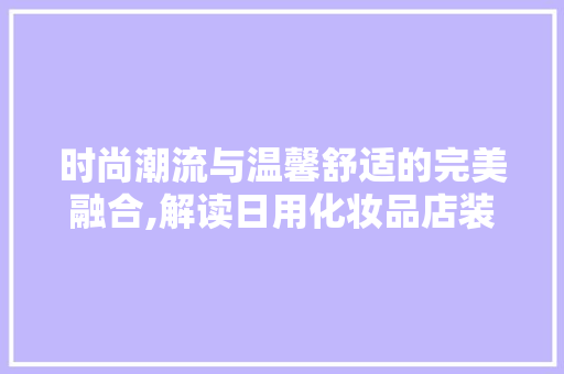 时尚潮流与温馨舒适的完美融合,解读日用化妆品店装修风格