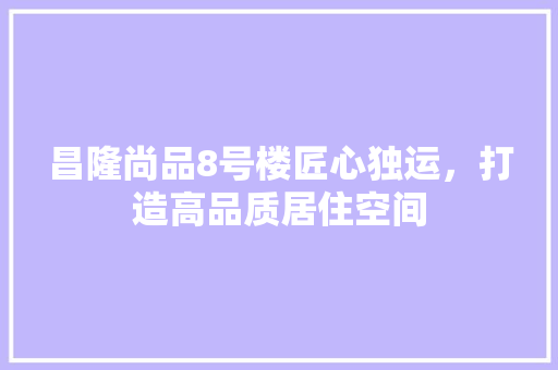 昌隆尚品8号楼匠心独运，打造高品质居住空间