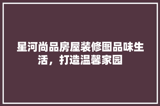 星河尚品房屋装修图品味生活，打造温馨家园