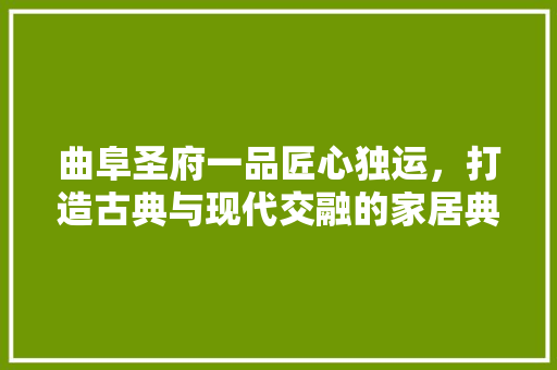 曲阜圣府一品匠心独运，打造古典与现代交融的家居典范