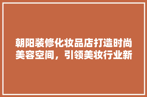 朝阳装修化妆品店打造时尚美容空间，引领美妆行业新潮流