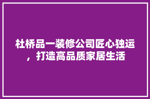 杜桥品一装修公司匠心独运，打造高品质家居生活