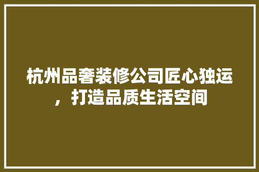 杭州品奢装修公司匠心独运，打造品质生活空间