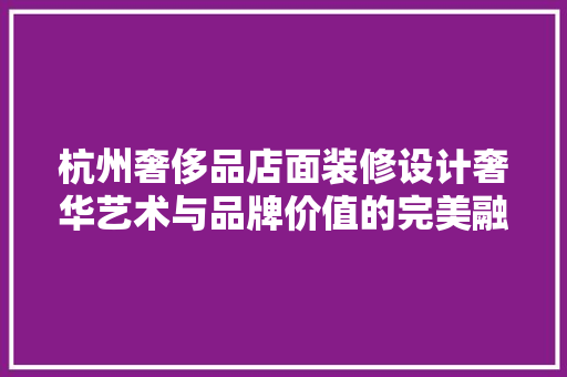 杭州奢侈品店面装修设计奢华艺术与品牌价值的完美融合