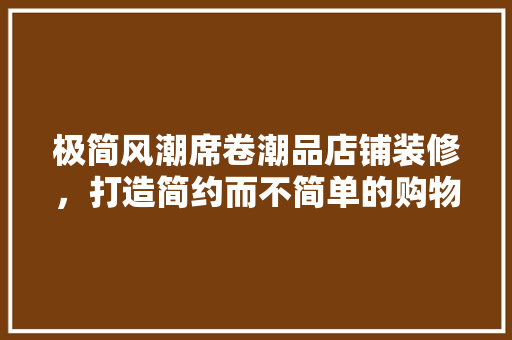 极简风潮席卷潮品店铺装修，打造简约而不简单的购物体验