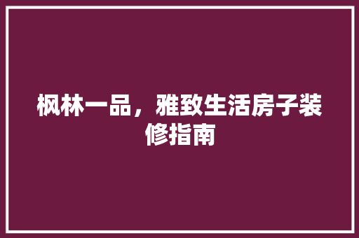 枫林一品，雅致生活房子装修指南