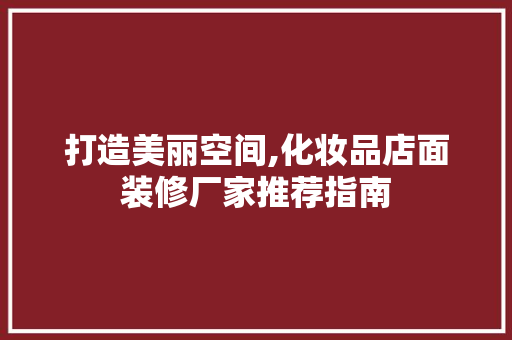 打造美丽空间,化妆品店面装修厂家推荐指南
