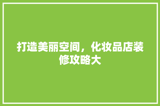 打造美丽空间，化妆品店装修攻略大