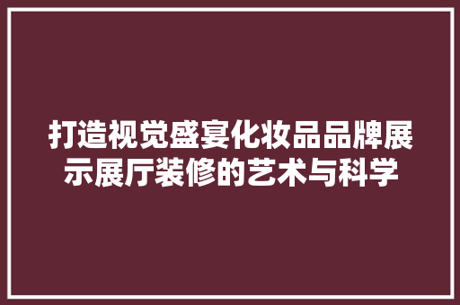 打造视觉盛宴化妆品品牌展示展厅装修的艺术与科学