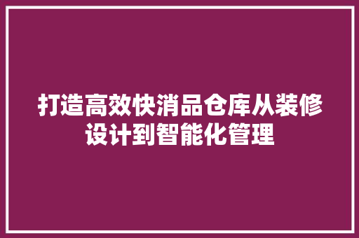 打造高效快消品仓库从装修设计到智能化管理